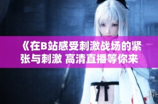 《在B站感受刺激战场的紧张与刺激 高清直播等你来战》