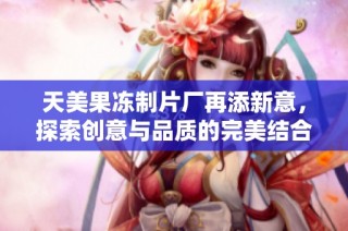 天美果冻制片厂再添新意，探索创意与品质的完美结合
