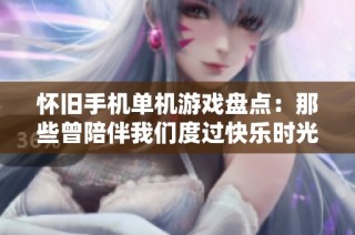 怀旧手机单机游戏盘点：那些曾陪伴我们度过快乐时光的经典作品