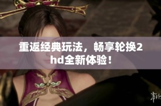 重返经典玩法，畅享轮换2hd全新体验！