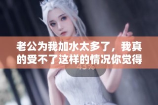 老公为我加水太多了，我真的受不了这样的情况你觉得呢