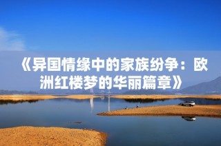 《异国情缘中的家族纷争：欧洲红楼梦的华丽篇章》