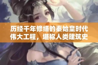历经千年修缮的秦始皇时代伟大工程，堪称人类建筑史上的奇迹与荣耀