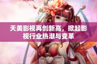 天美影视再创新高，掀起影视行业热潮与变革