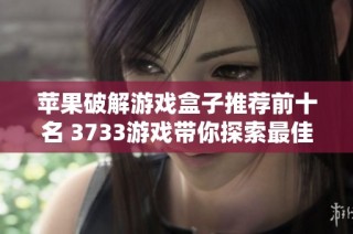 苹果破解游戏盒子推荐前十名 3733游戏带你探索最佳选择与排行榜分析