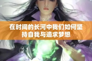 在时间的长河中我们如何坚持自我与追求梦想