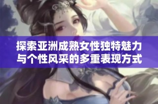探索亚洲成熟女性独特魅力与个性风采的多重表现方式