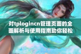 对tplogincn管理页面的全面解析与使用指南助你轻松掌握管理技巧