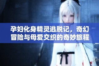 孕妇化身精灵逃脱记，奇幻冒险与母爱交织的奇妙旅程