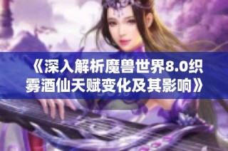 《深入解析魔兽世界8.0织雾酒仙天赋变化及其影响》