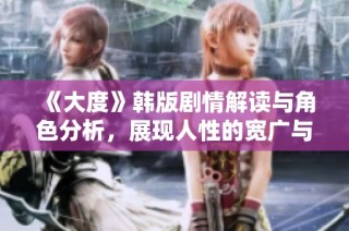 《大度》韩版剧情解读与角色分析，展现人性的宽广与温暖