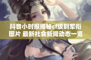 抖音小时报揭秘cf级别军衔图片 最新社会新闻动态一览
