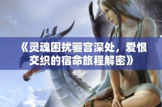 《灵魂困扰骊宫深处，爱恨交织的宿命旅程解密》