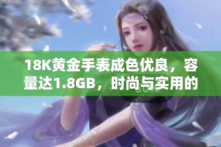 18K黄金手表成色优良，容量达1.8GB，时尚与实用的完美结合