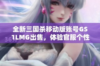 全新三国杀移动版账号GS1LMG出售，体验官服个性化玩法，尽享游戏乐趣与策略挑战