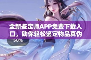 全新鉴定师APP免费下载入口，助你轻松鉴定物品真伪