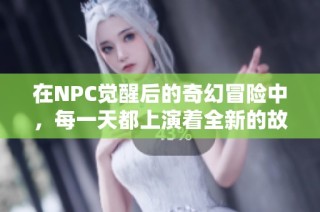 在NPC觉醒后的奇幻冒险中，每一天都上演着全新的故事和挑战