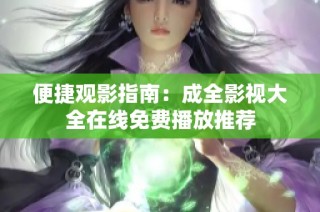 便捷观影指南：成全影视大全在线免费播放推荐