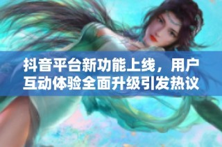 抖音平台新功能上线，用户互动体验全面升级引发热议