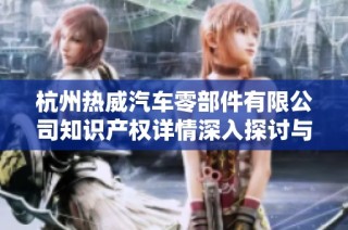 杭州热威汽车零部件有限公司知识产权详情深入探讨与分析
