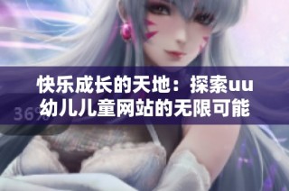 快乐成长的天地：探索uu幼儿儿童网站的无限可能