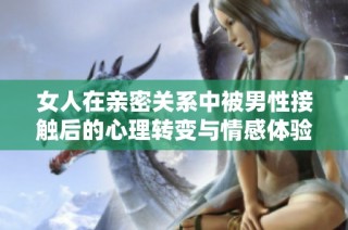 女人在亲密关系中被男性接触后的心理转变与情感体验分析