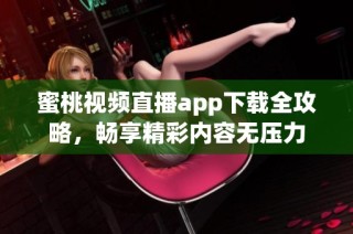 蜜桃视频直播app下载全攻略，畅享精彩内容无压力