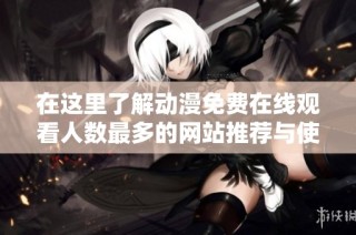 在这里了解动漫免费在线观看人数最多的网站推荐与使用技巧