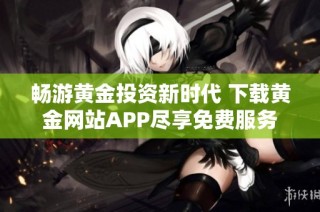 畅游黄金投资新时代 下载黄金网站APP尽享免费服务
