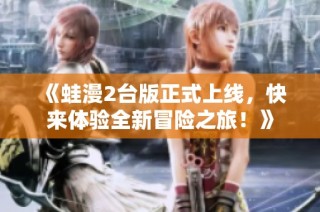 《蛙漫2台版正式上线，快来体验全新冒险之旅！》