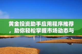 黄金投资助手应用程序推荐，助你轻松掌握市场动态与趋势分析