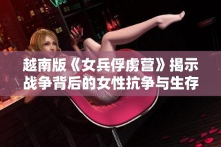 越南版《女兵俘虏营》揭示战争背后的女性抗争与生存故事