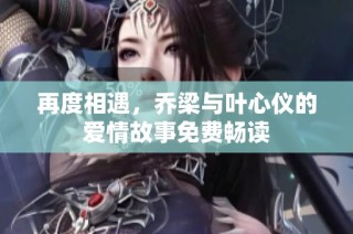 再度相遇，乔梁与叶心仪的爱情故事免费畅读