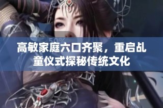 高敏家庭六口齐聚，重启乩童仪式探秘传统文化
