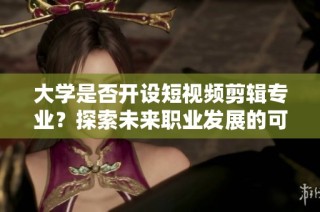 大学是否开设短视频剪辑专业？探索未来职业发展的可能性