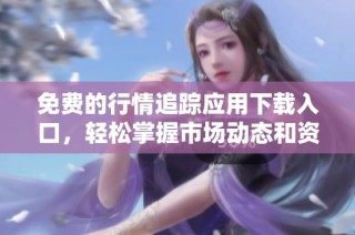 免费的行情追踪应用下载入口，轻松掌握市场动态和资讯