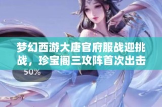 梦幻西游大唐官府服战迎挑战，珍宝阁三攻阵首次出击重塑战局