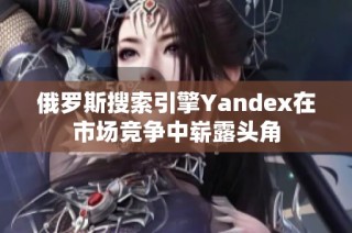 俄罗斯搜索引擎Yandex在市场竞争中崭露头角
