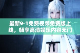 最新9·1免费视频免费版上线，畅享高清娱乐内容无门槛