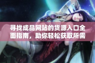 寻找成品网站的货源入口全面指南，助你轻松获取所需资源