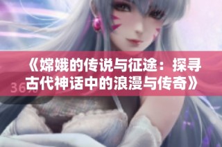 《嫦娥的传说与征途：探寻古代神话中的浪漫与传奇》