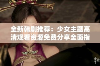 全新韩剧推荐：少女主题高清观看资源免费分享全面指南