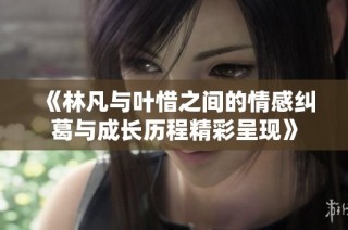 《林凡与叶惜之间的情感纠葛与成长历程精彩呈现》