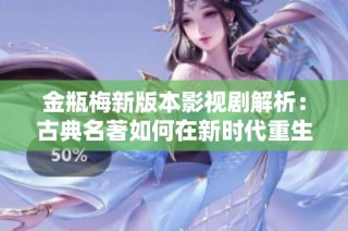 金瓶梅新版本影视剧解析：古典名著如何在新时代重生