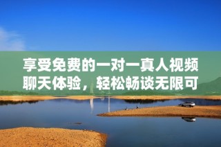 享受免费的一对一真人视频聊天体验，轻松畅谈无限可能