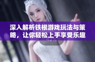 深入解析铁根游戏玩法与策略，让你轻松上手享受乐趣
