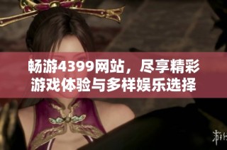 畅游4399网站，尽享精彩游戏体验与多样娱乐选择
