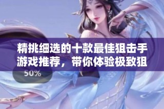 精挑细选的十款最佳狙击手游戏推荐，带你体验极致狙击快感和刺激战斗乐趣