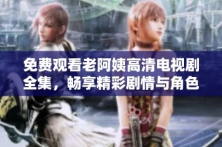 免费观看老阿姨高清电视剧全集，畅享精彩剧情与角色魅力