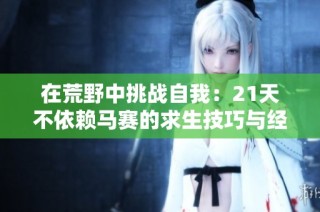 在荒野中挑战自我：21天不依赖马赛的求生技巧与经验分享